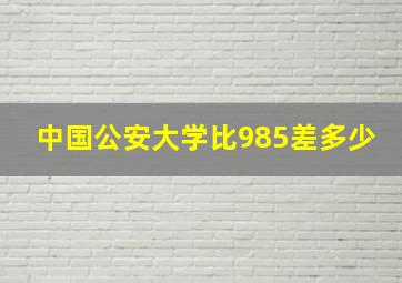 中国公安大学比985差多少