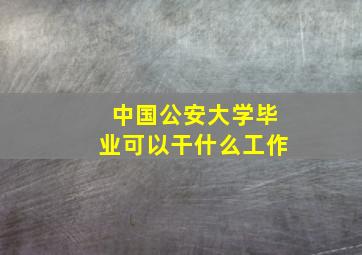 中国公安大学毕业可以干什么工作