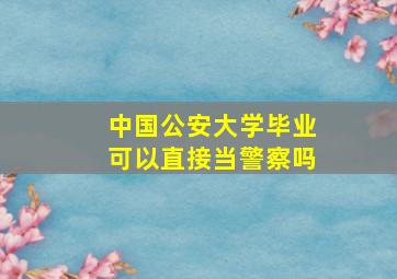 中国公安大学毕业可以直接当警察吗