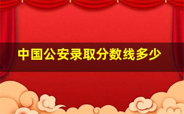 中国公安录取分数线多少