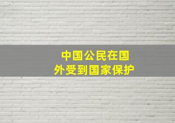 中国公民在国外受到国家保护