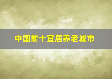 中国前十宜居养老城市