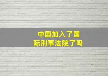 中国加入了国际刑事法院了吗