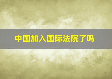 中国加入国际法院了吗