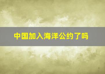 中国加入海洋公约了吗