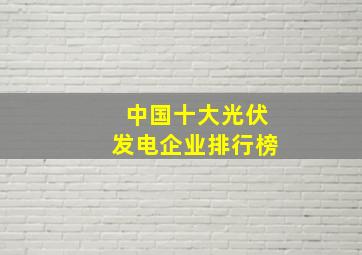 中国十大光伏发电企业排行榜