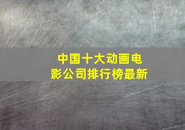 中国十大动画电影公司排行榜最新