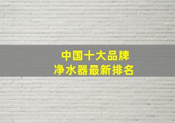 中国十大品牌净水器最新排名