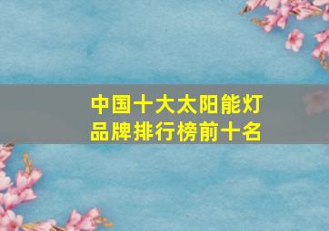 中国十大太阳能灯品牌排行榜前十名