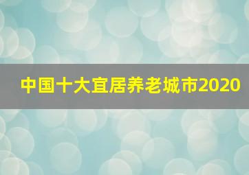 中国十大宜居养老城市2020