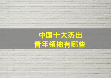 中国十大杰出青年领袖有哪些