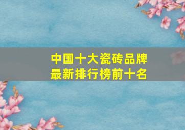 中国十大瓷砖品牌最新排行榜前十名