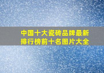 中国十大瓷砖品牌最新排行榜前十名图片大全