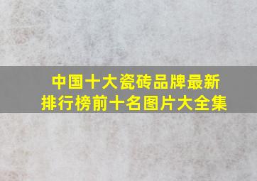 中国十大瓷砖品牌最新排行榜前十名图片大全集