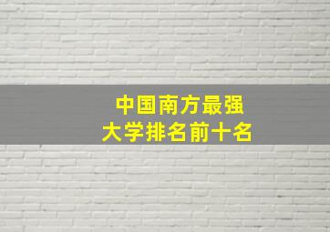 中国南方最强大学排名前十名