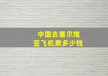 中国去塞尔维亚飞机票多少钱