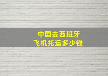 中国去西班牙飞机托运多少钱