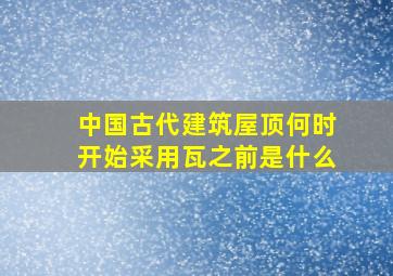 中国古代建筑屋顶何时开始采用瓦之前是什么