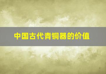 中国古代青铜器的价值