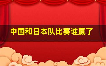 中国和日本队比赛谁赢了