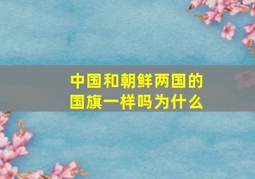 中国和朝鲜两国的国旗一样吗为什么