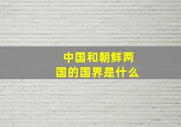 中国和朝鲜两国的国界是什么