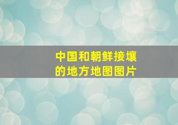 中国和朝鲜接壤的地方地图图片