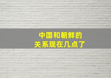 中国和朝鲜的关系现在几点了