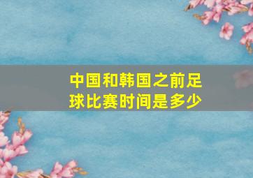 中国和韩国之前足球比赛时间是多少