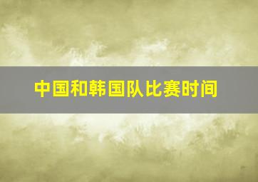 中国和韩国队比赛时间