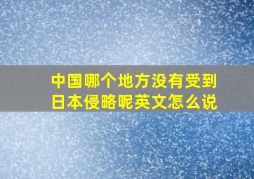 中国哪个地方没有受到日本侵略呢英文怎么说