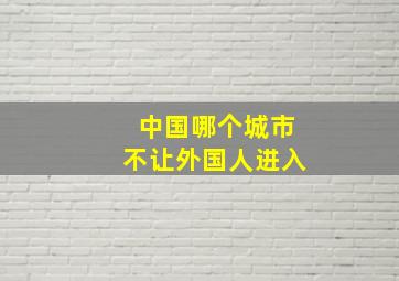 中国哪个城市不让外国人进入