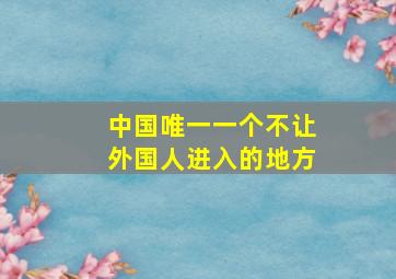 中国唯一一个不让外国人进入的地方