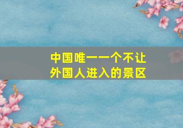 中国唯一一个不让外国人进入的景区