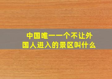 中国唯一一个不让外国人进入的景区叫什么