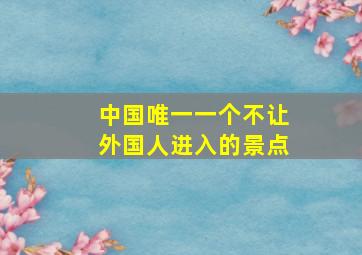 中国唯一一个不让外国人进入的景点