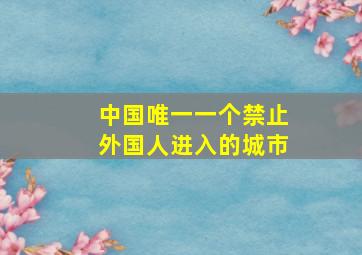 中国唯一一个禁止外国人进入的城市