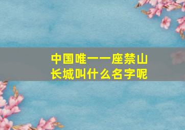 中国唯一一座禁山长城叫什么名字呢