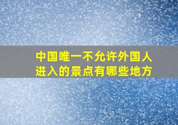 中国唯一不允许外国人进入的景点有哪些地方