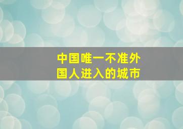 中国唯一不准外国人进入的城市