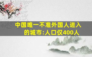 中国唯一不准外国人进入的城市:人口仅400人