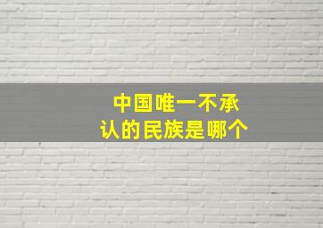 中国唯一不承认的民族是哪个