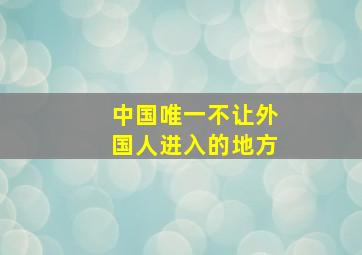 中国唯一不让外国人进入的地方