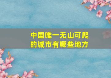 中国唯一无山可爬的城市有哪些地方