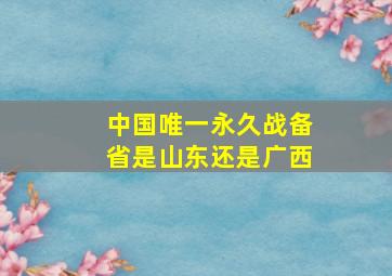 中国唯一永久战备省是山东还是广西