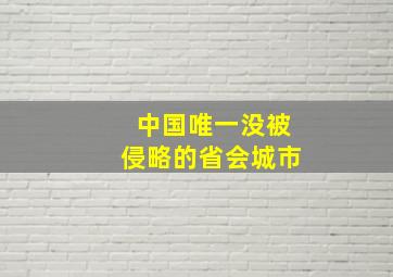 中国唯一没被侵略的省会城市