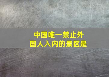 中国唯一禁止外国人入内的景区是