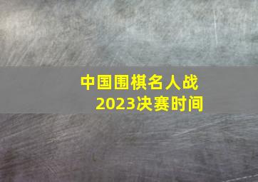 中国围棋名人战2023决赛时间