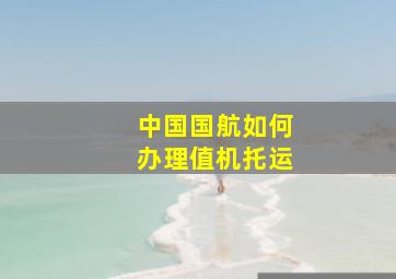 中国国航如何办理值机托运