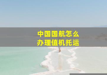 中国国航怎么办理值机托运